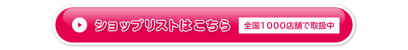 ショップリストはこちら　全国1000店舗で取扱中