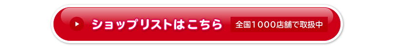 ショップリストはこちら　全国1000店舗で取扱中