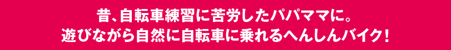 昔、自転車練習に苦労したパパママに。遊びながら自然に自転車に乗れるへんしんバイク！