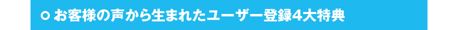 お客様の声から生まれたユーザー登録5大特典