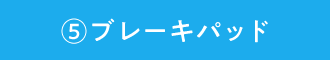 ⑤ブレーキパッド